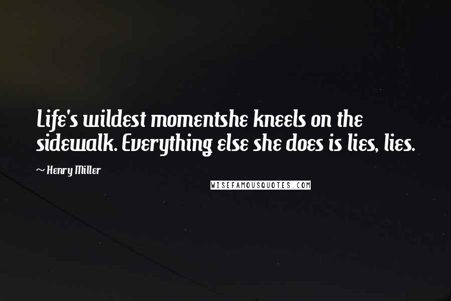 Henry Miller Quotes: Life's wildest momentshe kneels on the sidewalk. Everything else she does is lies, lies.