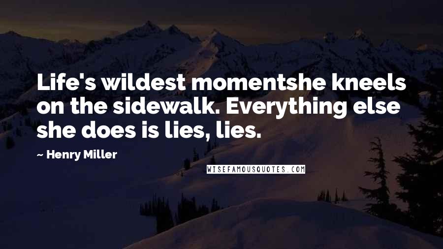 Henry Miller Quotes: Life's wildest momentshe kneels on the sidewalk. Everything else she does is lies, lies.