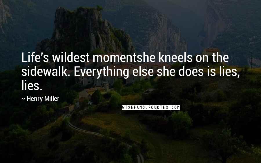Henry Miller Quotes: Life's wildest momentshe kneels on the sidewalk. Everything else she does is lies, lies.