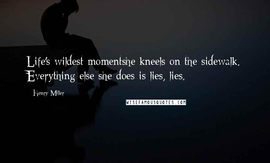 Henry Miller Quotes: Life's wildest momentshe kneels on the sidewalk. Everything else she does is lies, lies.