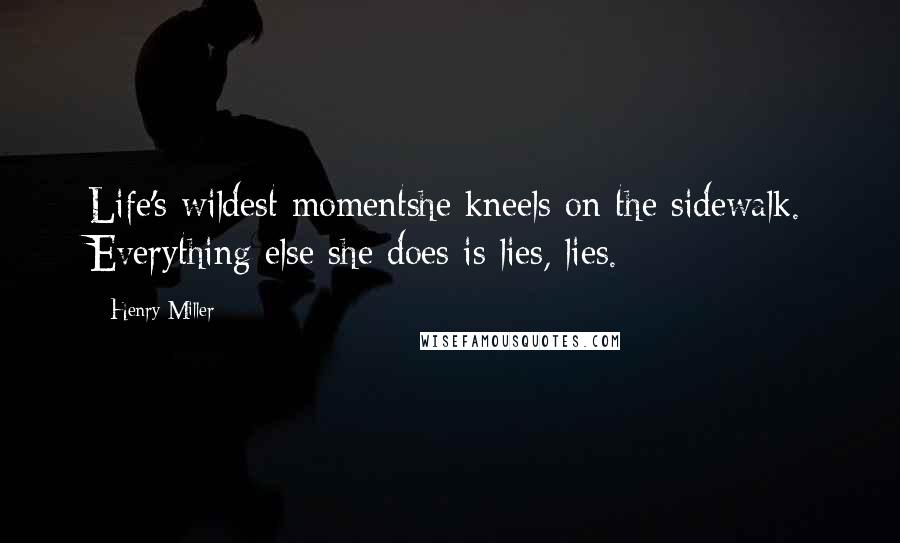 Henry Miller Quotes: Life's wildest momentshe kneels on the sidewalk. Everything else she does is lies, lies.