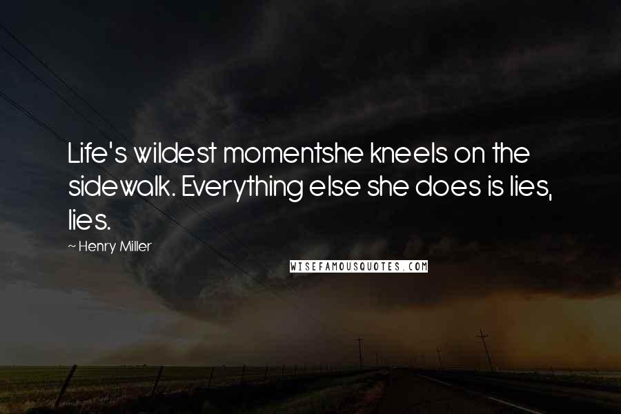 Henry Miller Quotes: Life's wildest momentshe kneels on the sidewalk. Everything else she does is lies, lies.