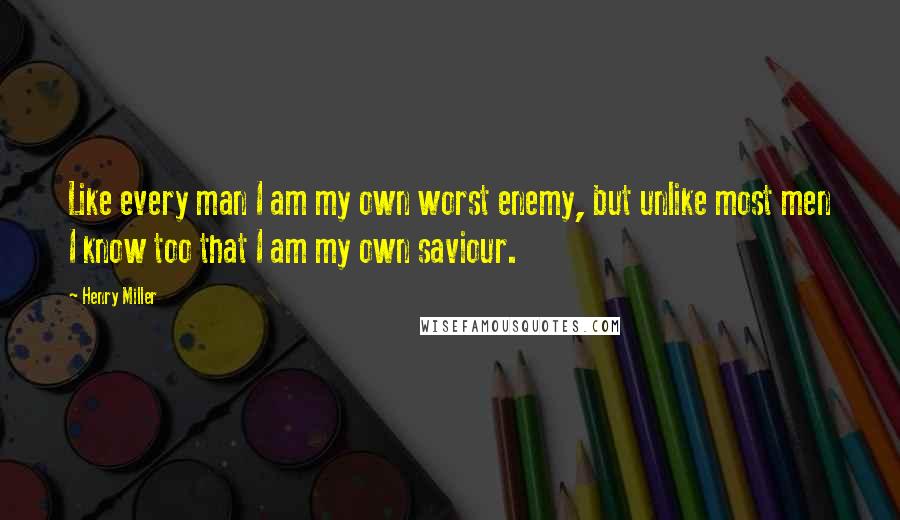 Henry Miller Quotes: Like every man I am my own worst enemy, but unlike most men I know too that I am my own saviour.