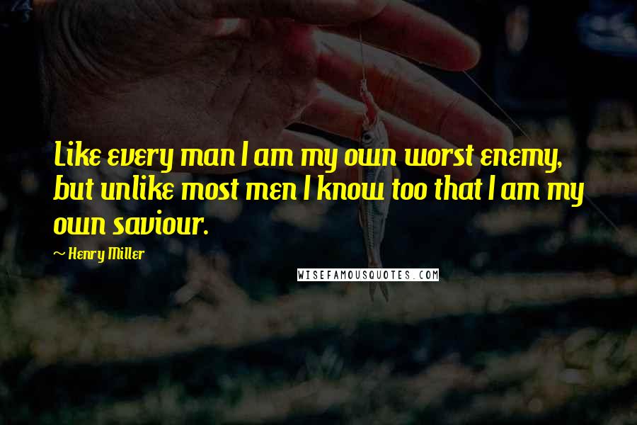 Henry Miller Quotes: Like every man I am my own worst enemy, but unlike most men I know too that I am my own saviour.