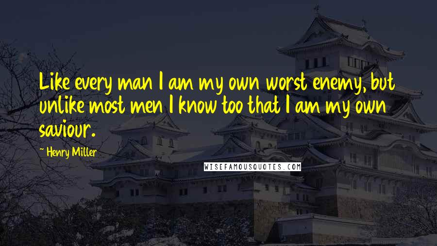 Henry Miller Quotes: Like every man I am my own worst enemy, but unlike most men I know too that I am my own saviour.