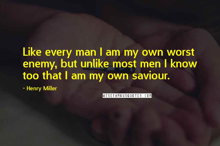 Henry Miller Quotes: Like every man I am my own worst enemy, but unlike most men I know too that I am my own saviour.