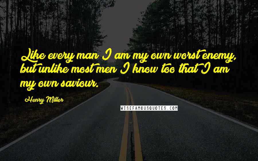 Henry Miller Quotes: Like every man I am my own worst enemy, but unlike most men I know too that I am my own saviour.