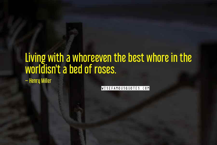 Henry Miller Quotes: Living with a whoreeven the best whore in the worldisn't a bed of roses.