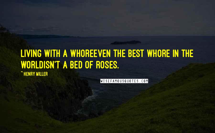 Henry Miller Quotes: Living with a whoreeven the best whore in the worldisn't a bed of roses.