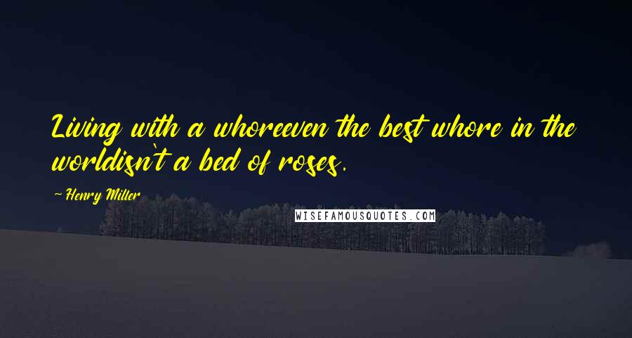 Henry Miller Quotes: Living with a whoreeven the best whore in the worldisn't a bed of roses.