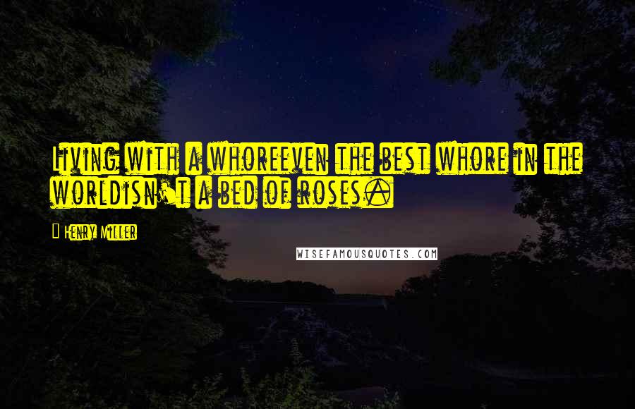 Henry Miller Quotes: Living with a whoreeven the best whore in the worldisn't a bed of roses.