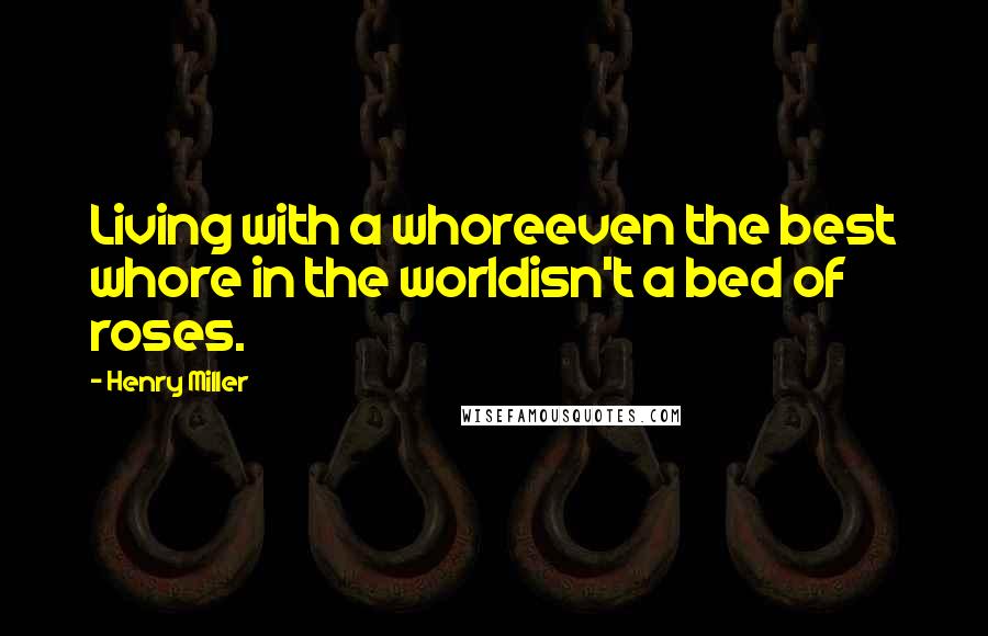 Henry Miller Quotes: Living with a whoreeven the best whore in the worldisn't a bed of roses.