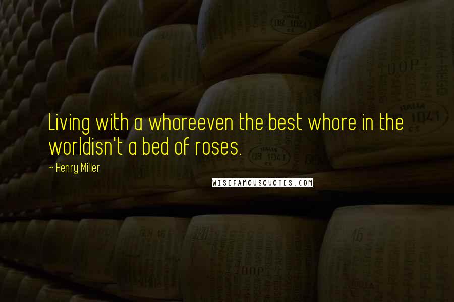 Henry Miller Quotes: Living with a whoreeven the best whore in the worldisn't a bed of roses.