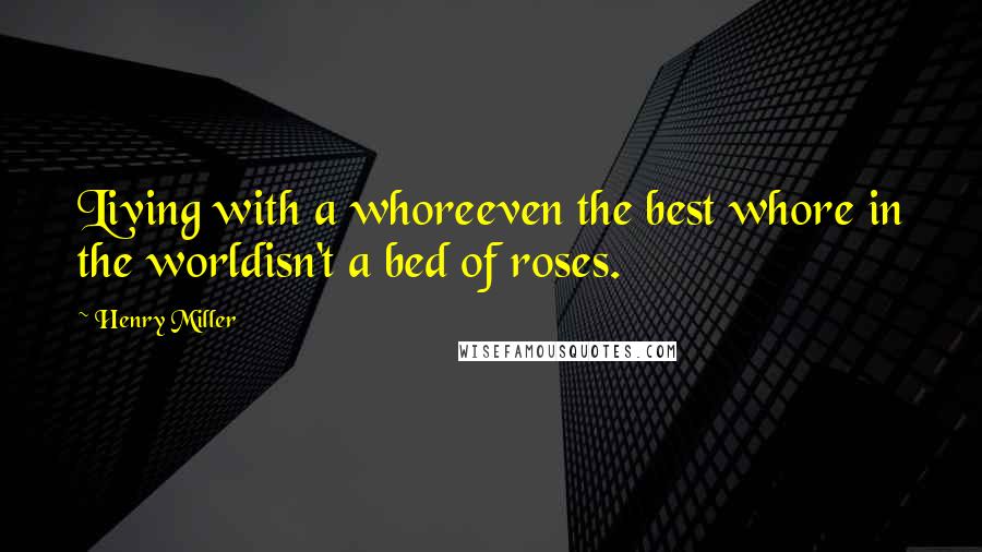 Henry Miller Quotes: Living with a whoreeven the best whore in the worldisn't a bed of roses.