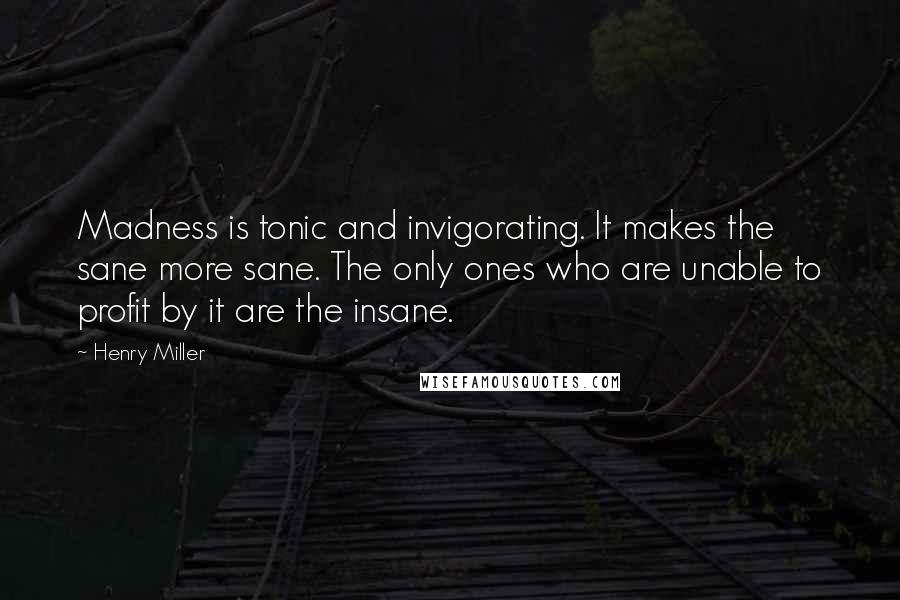 Henry Miller Quotes: Madness is tonic and invigorating. It makes the sane more sane. The only ones who are unable to profit by it are the insane.