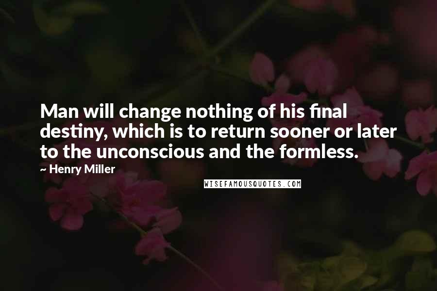Henry Miller Quotes: Man will change nothing of his final destiny, which is to return sooner or later to the unconscious and the formless.