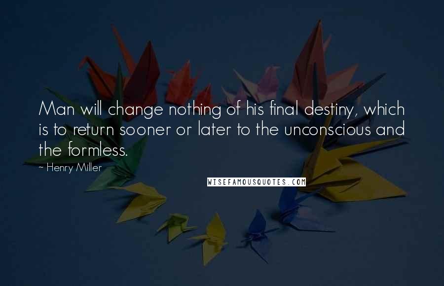 Henry Miller Quotes: Man will change nothing of his final destiny, which is to return sooner or later to the unconscious and the formless.