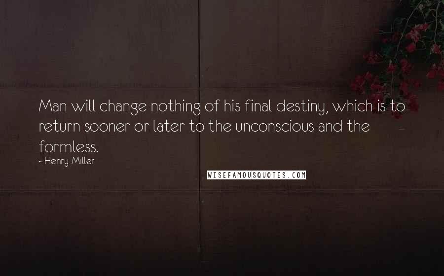 Henry Miller Quotes: Man will change nothing of his final destiny, which is to return sooner or later to the unconscious and the formless.