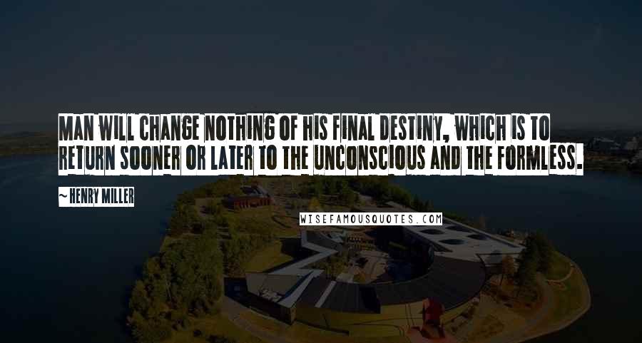 Henry Miller Quotes: Man will change nothing of his final destiny, which is to return sooner or later to the unconscious and the formless.