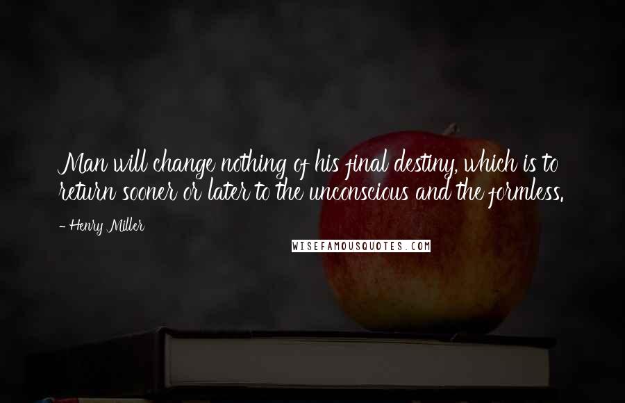 Henry Miller Quotes: Man will change nothing of his final destiny, which is to return sooner or later to the unconscious and the formless.