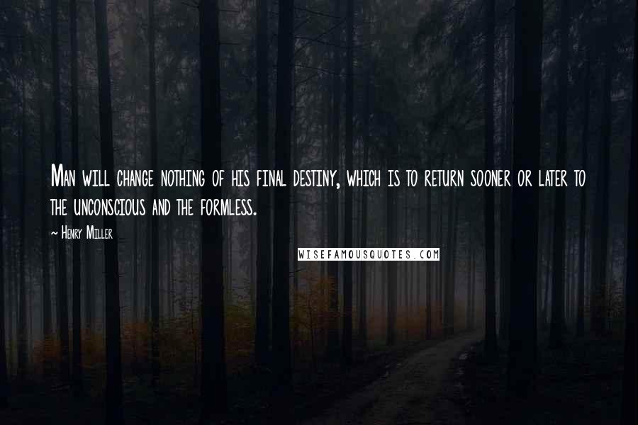 Henry Miller Quotes: Man will change nothing of his final destiny, which is to return sooner or later to the unconscious and the formless.