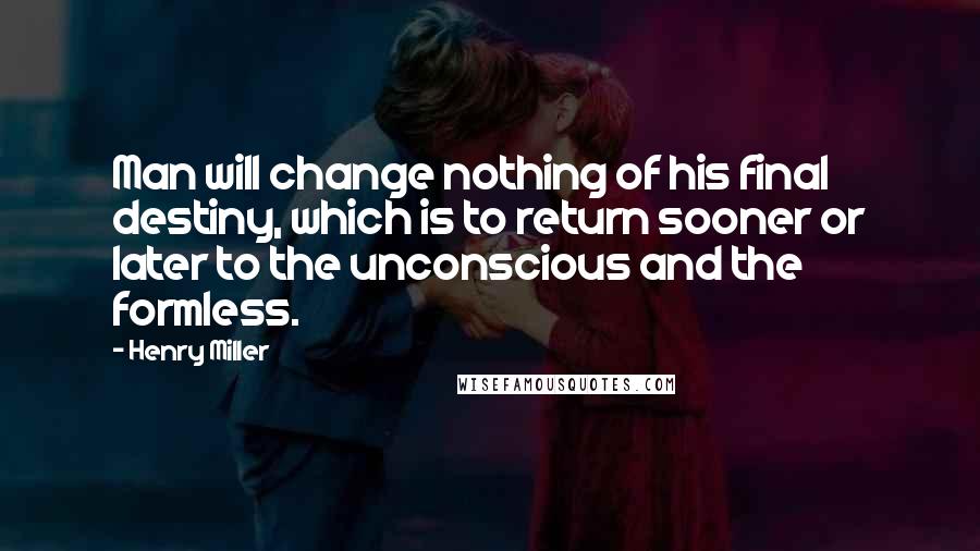 Henry Miller Quotes: Man will change nothing of his final destiny, which is to return sooner or later to the unconscious and the formless.