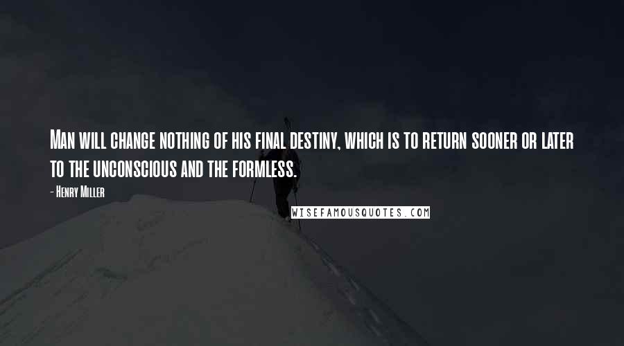 Henry Miller Quotes: Man will change nothing of his final destiny, which is to return sooner or later to the unconscious and the formless.