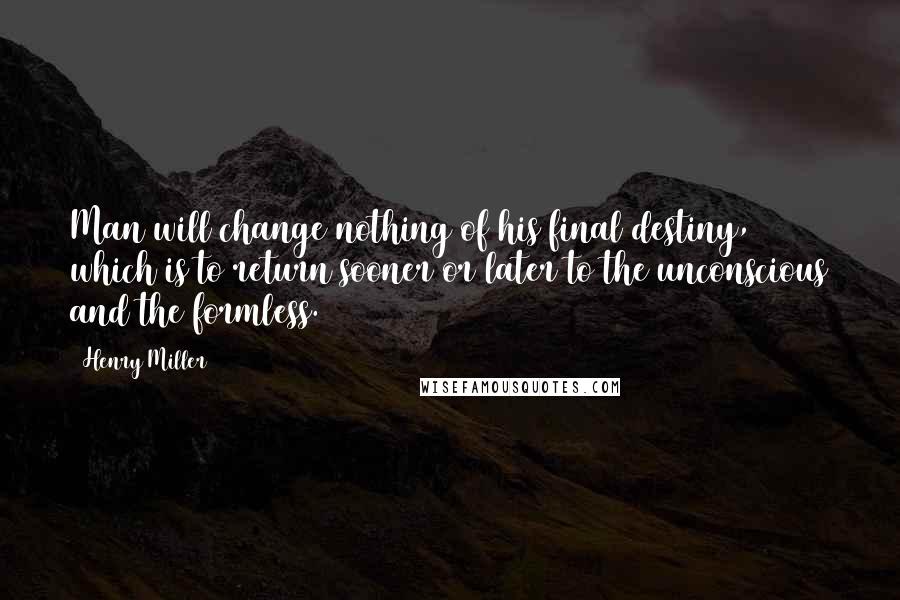 Henry Miller Quotes: Man will change nothing of his final destiny, which is to return sooner or later to the unconscious and the formless.