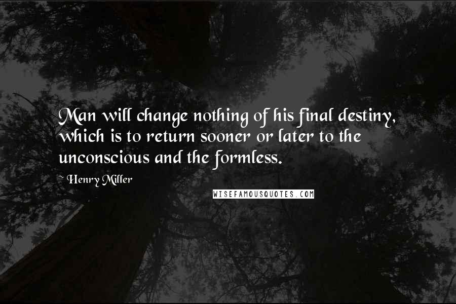 Henry Miller Quotes: Man will change nothing of his final destiny, which is to return sooner or later to the unconscious and the formless.