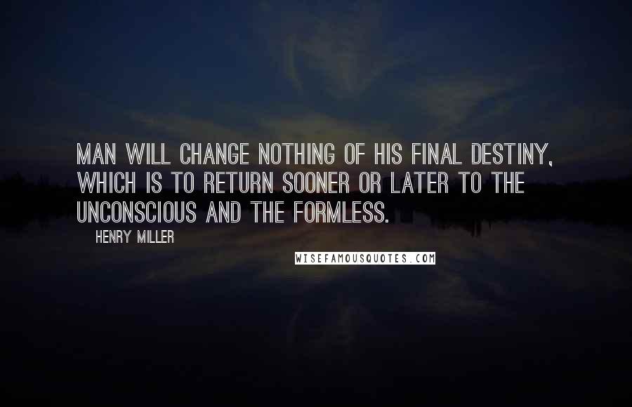 Henry Miller Quotes: Man will change nothing of his final destiny, which is to return sooner or later to the unconscious and the formless.