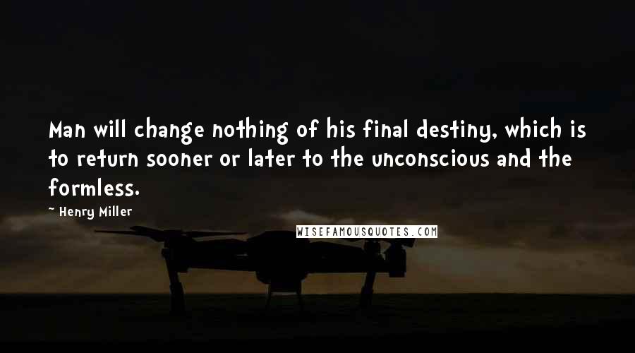 Henry Miller Quotes: Man will change nothing of his final destiny, which is to return sooner or later to the unconscious and the formless.