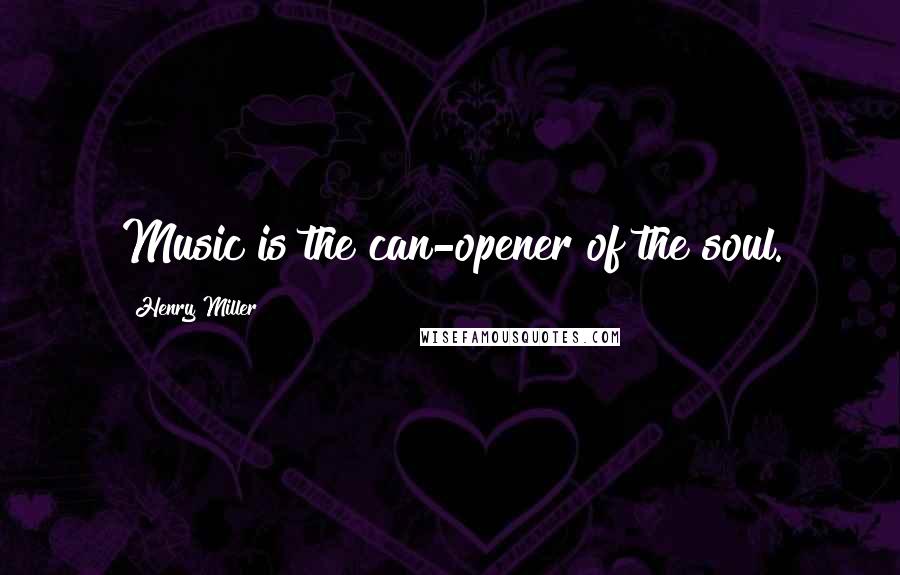 Henry Miller Quotes: Music is the can-opener of the soul.