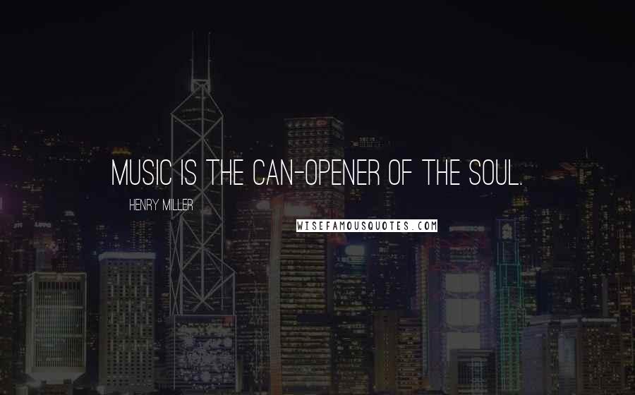Henry Miller Quotes: Music is the can-opener of the soul.