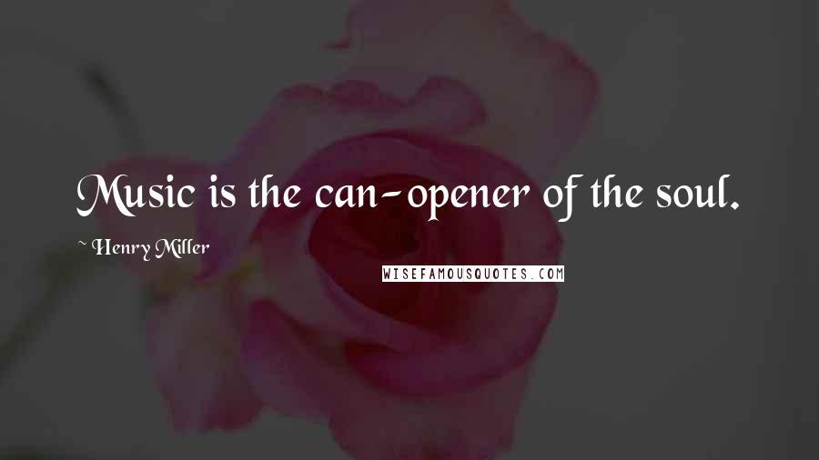 Henry Miller Quotes: Music is the can-opener of the soul.