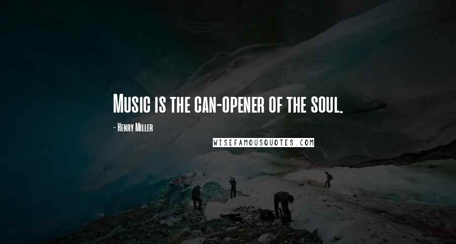 Henry Miller Quotes: Music is the can-opener of the soul.