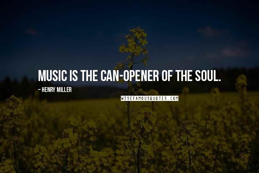 Henry Miller Quotes: Music is the can-opener of the soul.