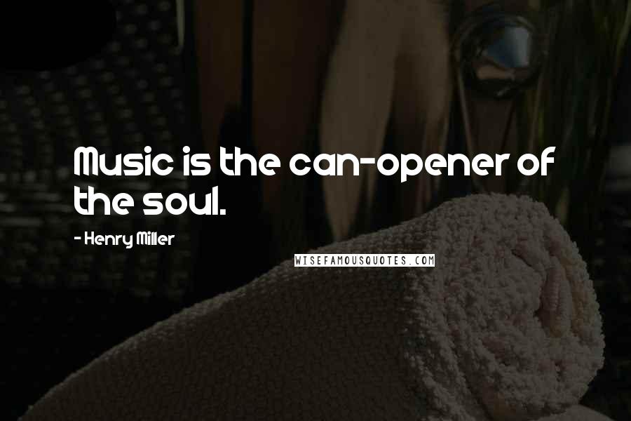 Henry Miller Quotes: Music is the can-opener of the soul.