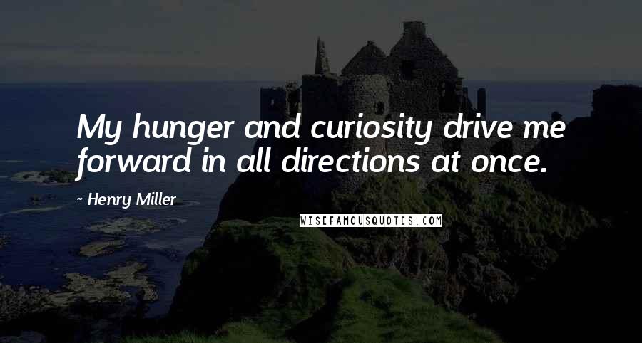 Henry Miller Quotes: My hunger and curiosity drive me forward in all directions at once.