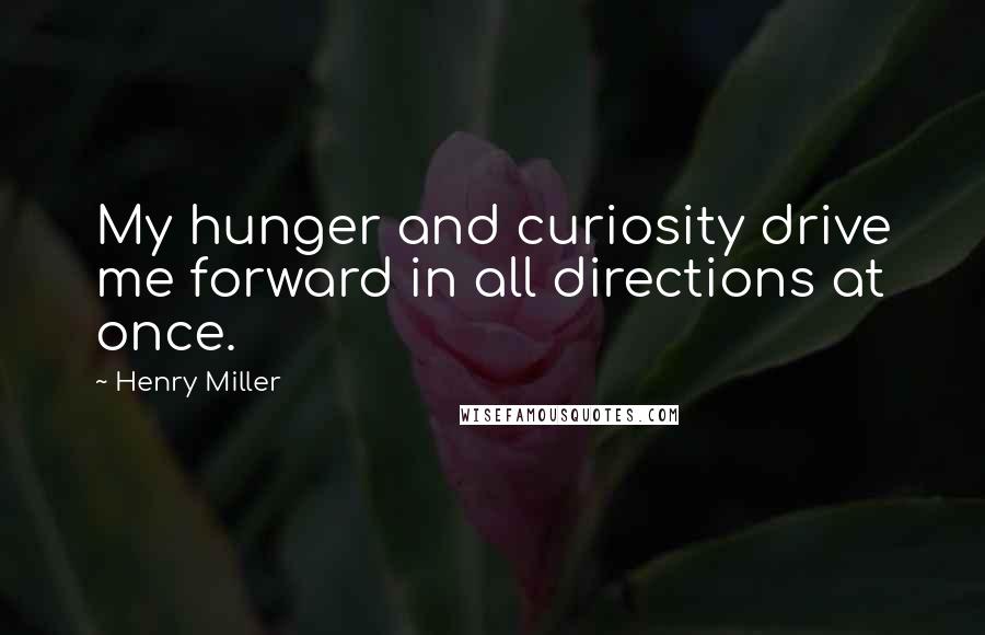 Henry Miller Quotes: My hunger and curiosity drive me forward in all directions at once.