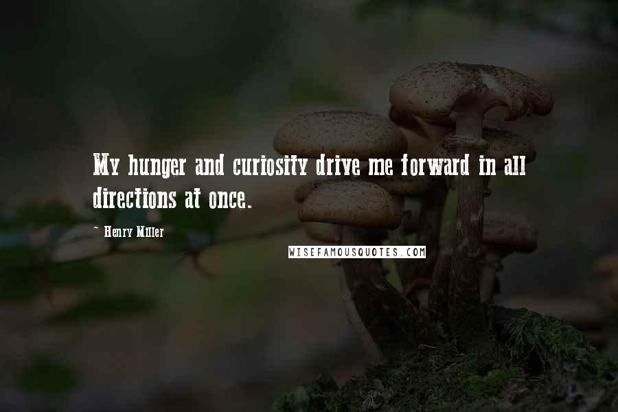 Henry Miller Quotes: My hunger and curiosity drive me forward in all directions at once.