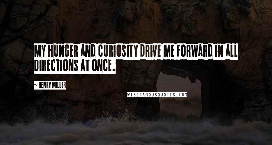 Henry Miller Quotes: My hunger and curiosity drive me forward in all directions at once.