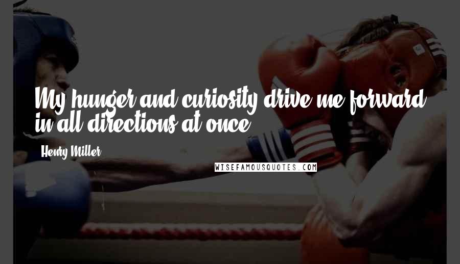 Henry Miller Quotes: My hunger and curiosity drive me forward in all directions at once.