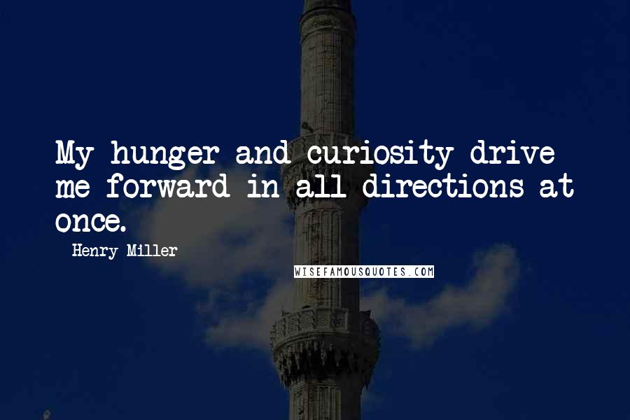 Henry Miller Quotes: My hunger and curiosity drive me forward in all directions at once.