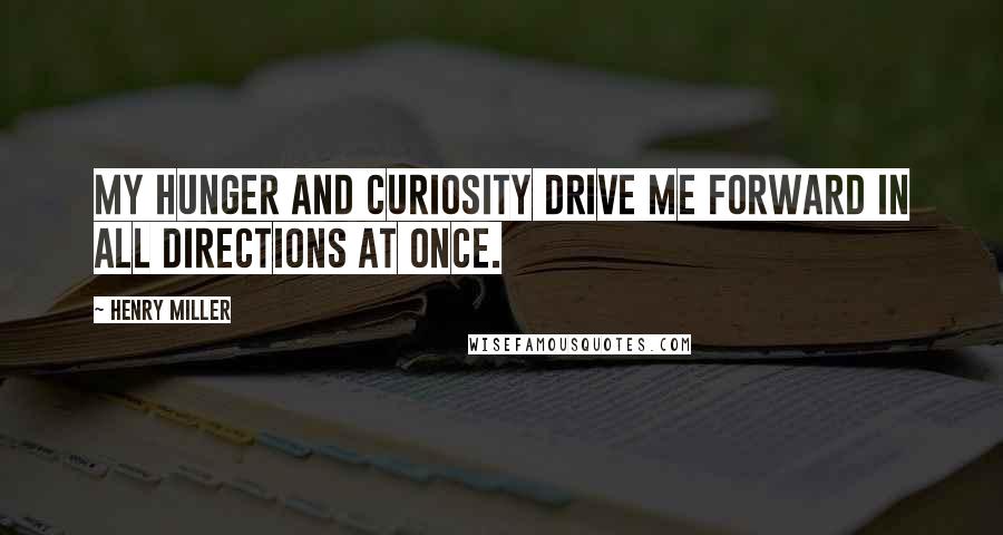 Henry Miller Quotes: My hunger and curiosity drive me forward in all directions at once.
