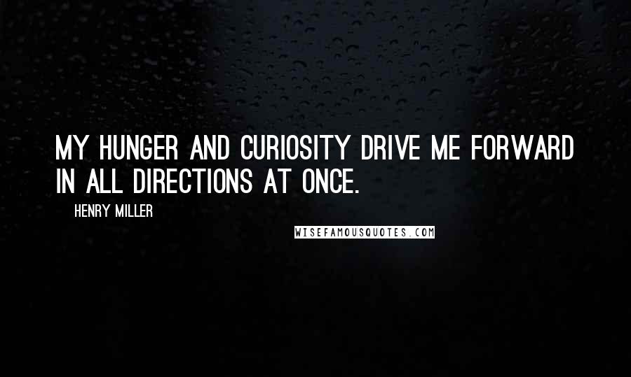 Henry Miller Quotes: My hunger and curiosity drive me forward in all directions at once.