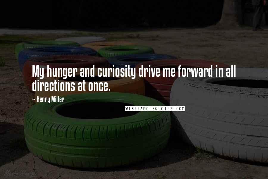 Henry Miller Quotes: My hunger and curiosity drive me forward in all directions at once.