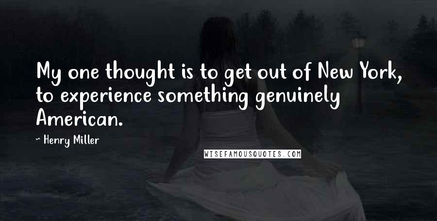 Henry Miller Quotes: My one thought is to get out of New York, to experience something genuinely American.
