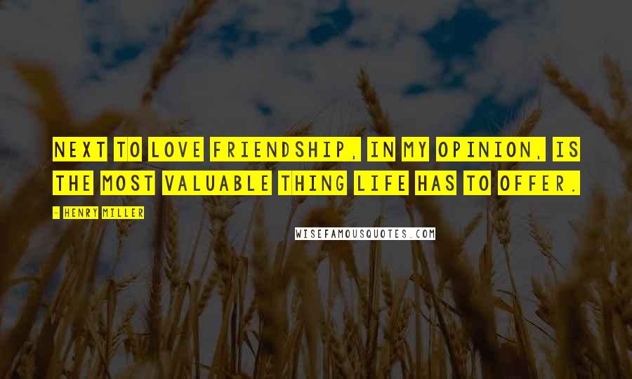 Henry Miller Quotes: Next to love friendship, in my opinion, is the most valuable thing life has to offer.