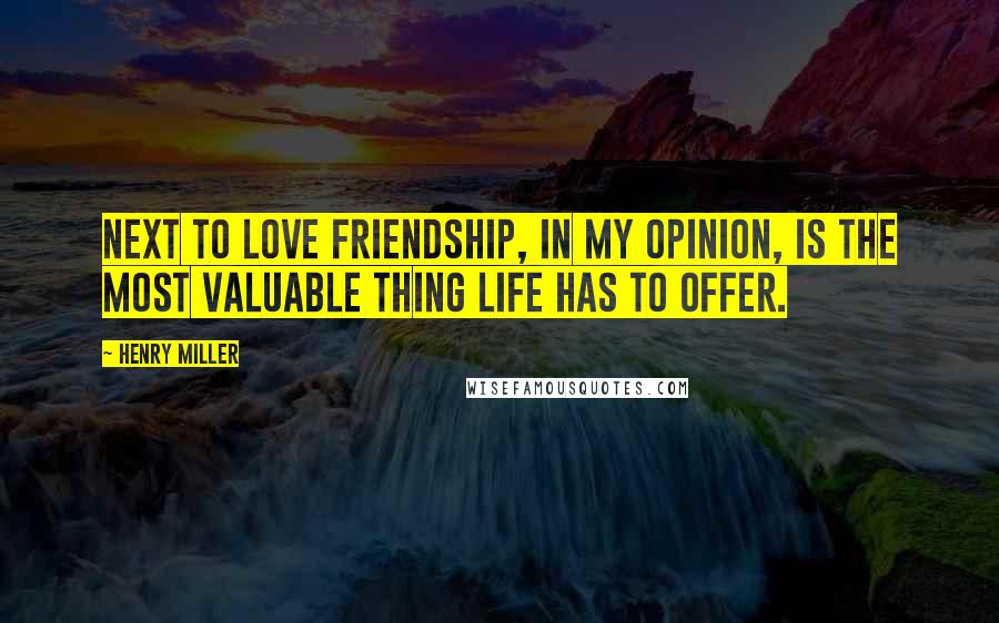 Henry Miller Quotes: Next to love friendship, in my opinion, is the most valuable thing life has to offer.