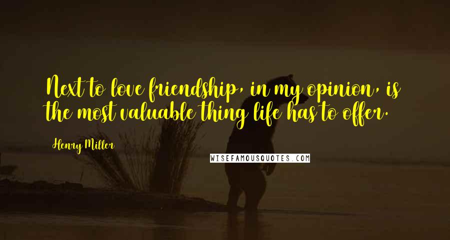 Henry Miller Quotes: Next to love friendship, in my opinion, is the most valuable thing life has to offer.